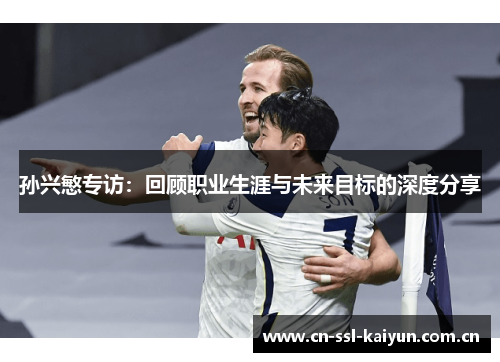 孙兴慜专访:回顾职业生涯与未来目标的深度分享 孙兴慜专访:回顾职业生涯与未来目标的深度分享