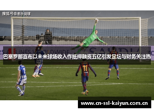 巴塞罗那宣布以未来球场收入作抵押融资五亿引发足坛与财务关注热 巴塞罗那宣布以未来球场收入作抵押融资五亿引发足坛与财务关注热