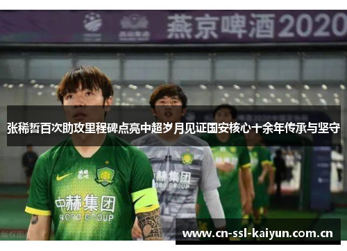 张稀哲百次助攻里程碑点亮中超岁月见证国安核心十余年传承与坚守 张稀哲百次助攻里程碑点亮中超岁月见证国安核心十余年传承与坚守