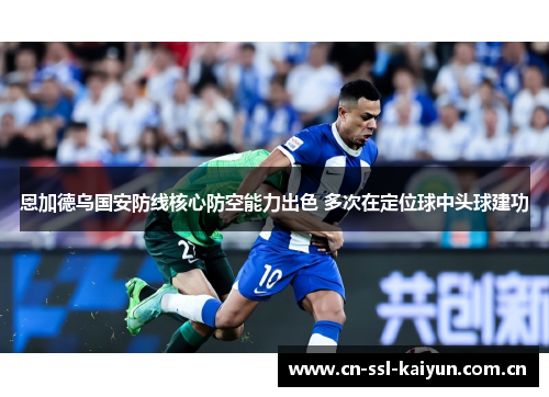 恩加德乌国安防线核心防空能力出色 多次在定位球中头球建功 恩加德乌国安防线核心防空能力出色 多次在定位球中头球建功