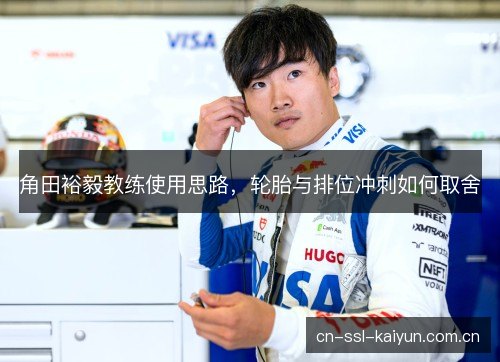 角田裕毅教练使用思路,轮胎与排位冲刺如何取舍 角田裕毅教练使用思路,轮胎与排位冲刺如何取舍