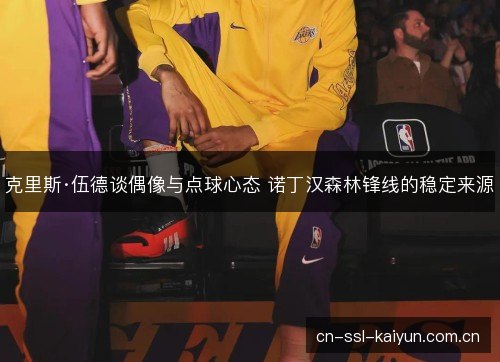 克里斯·伍德谈偶像与点球心态 诺丁汉森林锋线的稳定来源